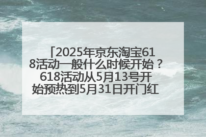 2025年京东淘宝618活动一般什么时候开始？618活动从5月13号开始预热到5月31日开门红6月20号正式结束