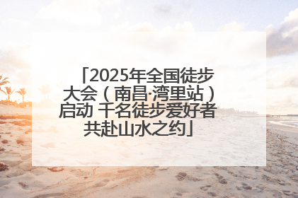 2025年全国徒步大会（南昌·湾里站）启动 千名徒步爱好者共赴山水之约