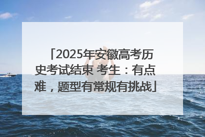2025年安徽高考历史考试结束 考生：有点难，题型有常规有挑战