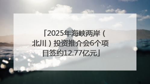 2025年海峡两岸（北川）投资推介会6个项目签约12.77亿元
