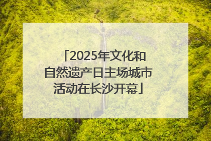 2025年文化和自然遗产日主场城市活动在长沙开幕