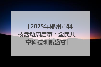 2025年郴州市科技活动周启幕：全民共享科技创新盛宴