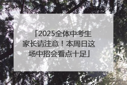 2025全体中考生家长请注意！本周日这场中招会看点十足