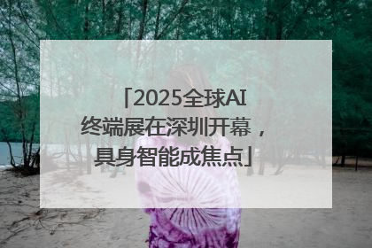 2025全球AI终端展在深圳开幕，具身智能成焦点