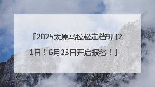 2025太原马拉松定档9月21日！6月23日开启报名！
