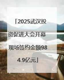 2025武汉投资促进大会开幕 现场签约金额984.9亿元