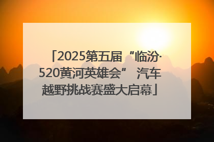 2025第五届“临汾·520黄河英雄会” 汽车越野挑战赛盛大启幕