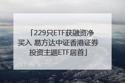 229只ETF获融资净买入 易方达中证香港证券投资主题ETF居首