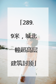 289.9米，城北一幢超高层建筑封顶