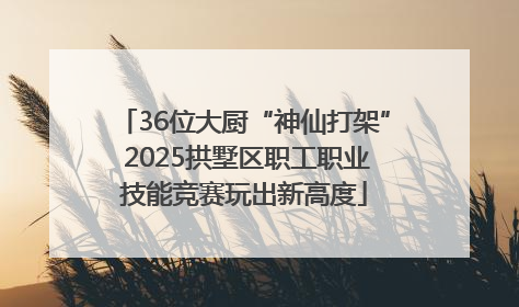 36位大厨“神仙打架” 2025拱墅区职工职业技能竞赛玩出新高度