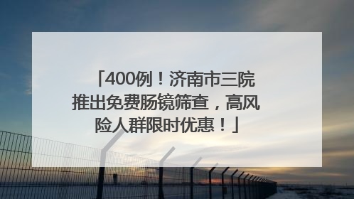 400例！济南市三院推出免费肠镜筛查，高风险人群限时优惠！