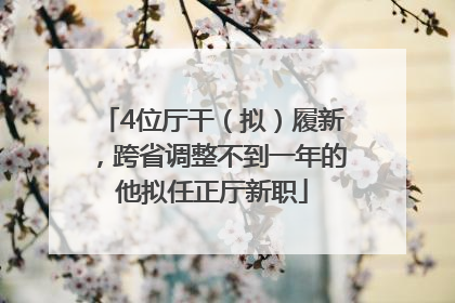 4位厅干（拟）履新，跨省调整不到一年的他拟任正厅新职