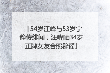54岁汪峰与53岁宁静传绯闻，汪峰晒34岁正牌女友合照辟谣