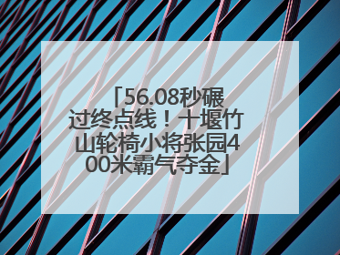 56.08秒碾过终点线！十堰竹山轮椅小将张园400米霸气夺金