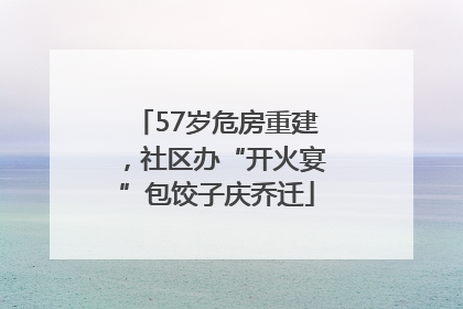 57岁危房重建，社区办“开火宴”包饺子庆乔迁