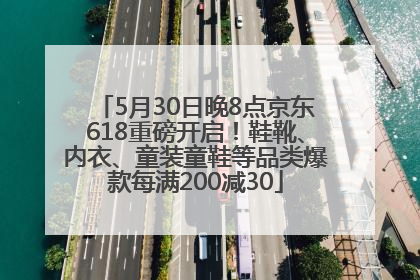 5月30日晚8点京东618重磅开启！鞋靴、内衣、童装童鞋等品类爆款每满200减30
