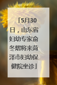 5月30日，山东省妇幼专家俞冬熠将来菏泽市妇幼保健院坐诊