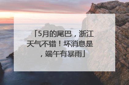 5月的尾巴，浙江天气不错！坏消息是，端午有暴雨