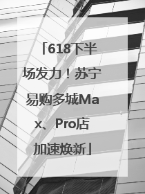618下半场发力！苏宁易购多城Max、Pro店加速焕新