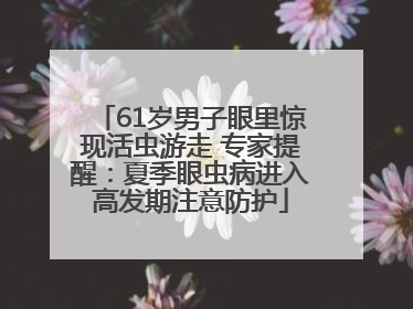 61岁男子眼里惊现活虫游走 专家提醒：夏季眼虫病进入高发期注意防护
