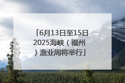 6月13日至15日 2025海峡（福州）渔业周将举行