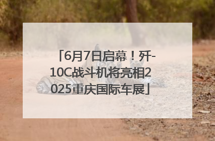 6月7日启幕！歼-10C战斗机将亮相2025重庆国际车展
