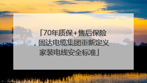 70年质保+售后保险，固达电缆集团重新定义家装电线安全标准