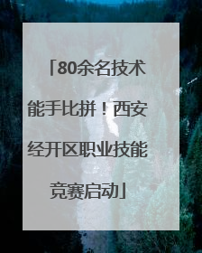 80余名技术能手比拼！西安经开区职业技能竞赛启动