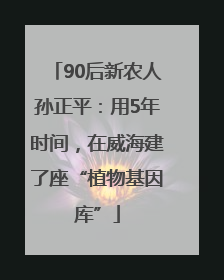 90后新农人孙正平：用5年时间，在威海建了座“植物基因库”