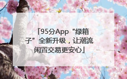 95分App“绿箱子”全新升级，让潮流闲置交易更安心