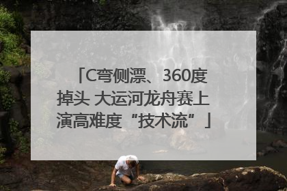 C弯侧漂、360度掉头 大运河龙舟赛上演高难度“技术流”