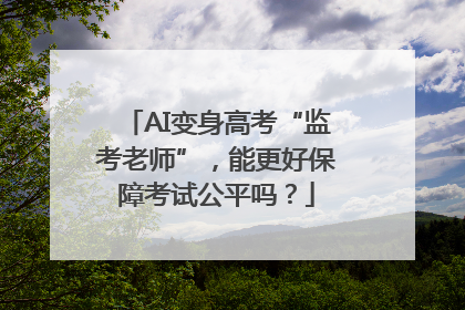 AI变身高考“监考老师”，能更好保障考试公平吗？