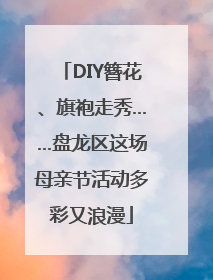 DIY簪花、旗袍走秀……盘龙区这场母亲节活动多彩又浪漫