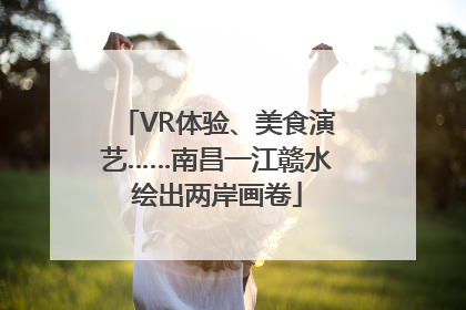 VR体验、美食演艺……南昌一江赣水绘出两岸画卷